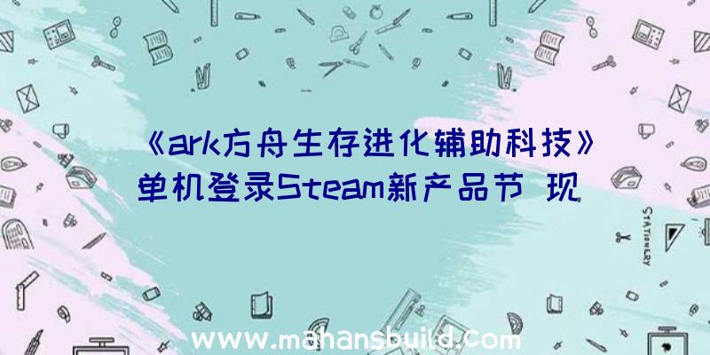 《ark方舟生存进化辅助科技》单机登录Steam新产品节